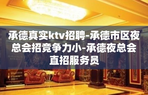 承德真实ktv招聘-承德市区夜总会招竞争力小-承德夜总会直招服务员