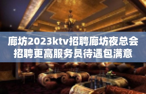 廊坊2023ktv招聘廊坊夜总会招聘更高服务员待遇包满意