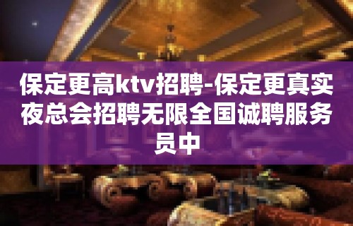 保定更高ktv招聘-保定更真实夜总会招聘无限全国诚聘服务员中