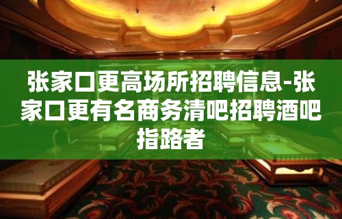 张家口更高场所招聘信息-张家口更有名商务清吧招聘酒吧指路者