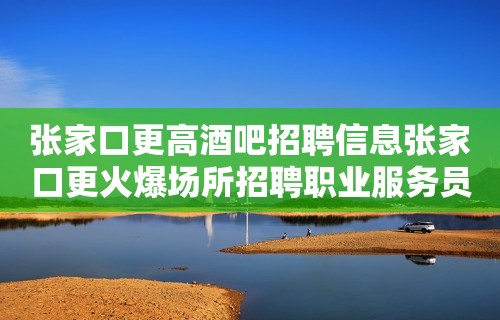 张家口更高酒吧招聘信息张家口更火爆场所招聘职业服务员