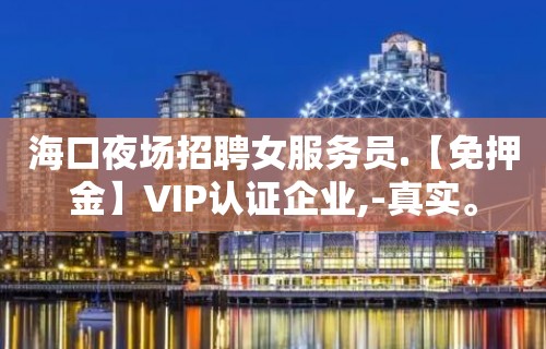 海口夜场招聘女服务员.【免押金】VIP认证企业,-真实。