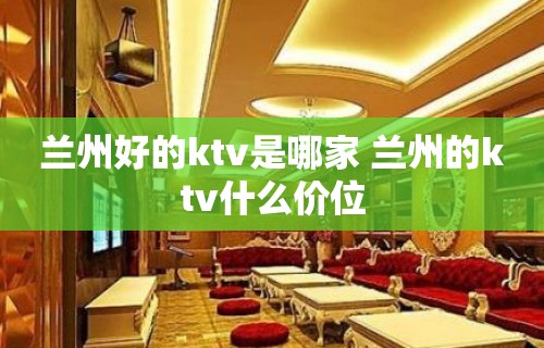 兰州好的ktv是哪家 兰州的ktv什么价位