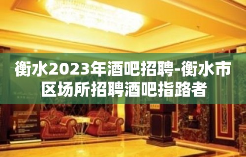 衡水2023年酒吧招聘-衡水市区场所招聘酒吧指路者