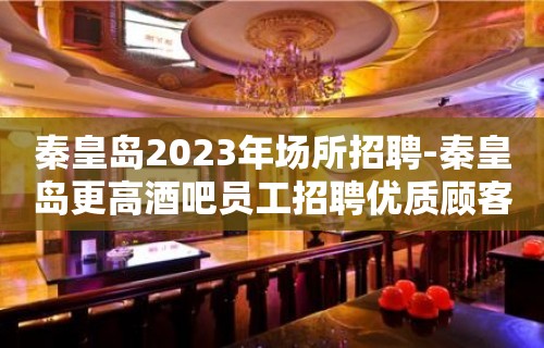 秦皇岛2023年场所招聘-秦皇岛更高酒吧员工招聘优质顾客