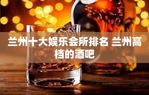 兰州十大娱乐会所排名 兰州高档的酒吧