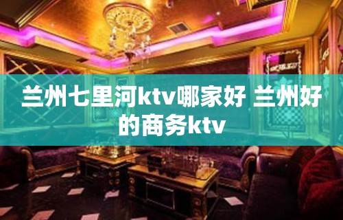 兰州七里河ktv哪家好 兰州好的商务ktv