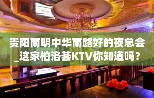 贵阳南明中华南路好的夜总会_这家柏洛荟KTV你知道吗？