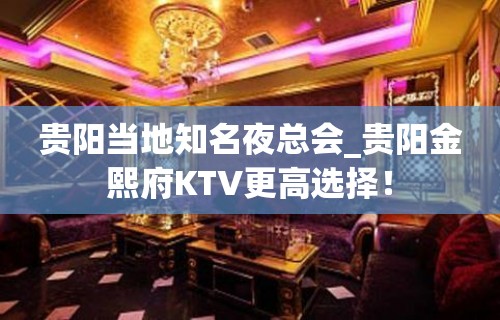 贵阳当地知名夜总会_贵阳金熙府KTV更高选择！