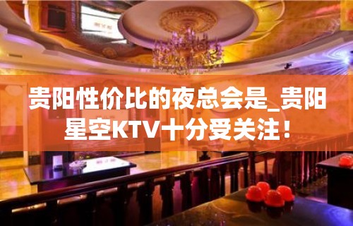 贵阳性价比的夜总会是_贵阳星空KTV十分受关注！