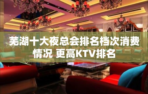 芜湖十大夜总会排名档次消费情况 更高KTV排名