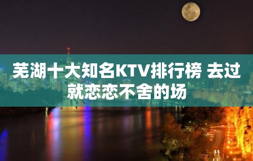 芜湖十大知名KTV排行榜 去过就恋恋不舍的场