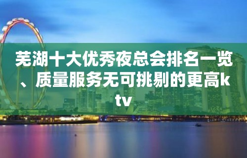 芜湖十大优秀夜总会排名一览、质量服务无可挑剔的更高ktv