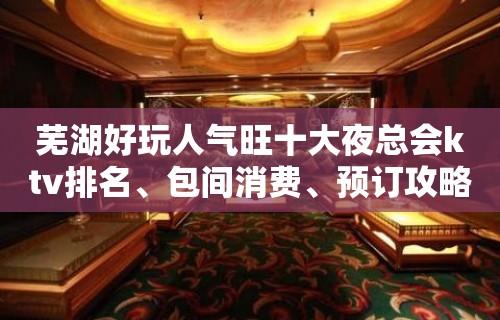 芜湖好玩人气旺十大夜总会ktv排名、包间消费、预订攻略