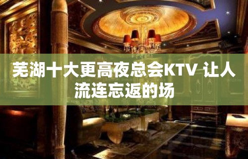 芜湖十大更高夜总会KTV 让人流连忘返的场