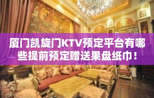 厦门凯旋门KTV预定平台有哪些提前预定赠送果盘纸巾！