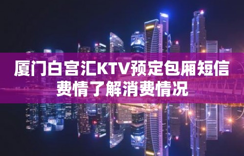 厦门白宫汇KTV预定包厢短信费情了解消费情况