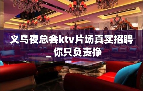 义乌夜总会ktv片场真实招聘＿你只负责挣