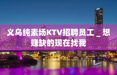 义乌纯素场KTV招聘员工＿想赚缺的现在找我