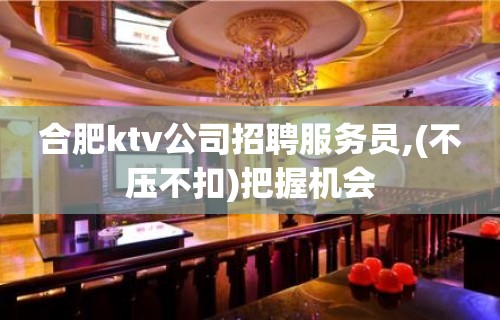 合肥ktv公司招聘服务员,(不压不扣)把握机会