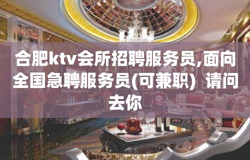 合肥ktv会所招聘服务员,面向全国急聘服务员(可兼职)  请问去你