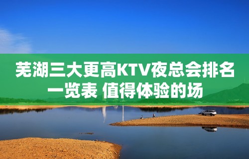 芜湖三大更高KTV夜总会排名一览表 值得体验的场