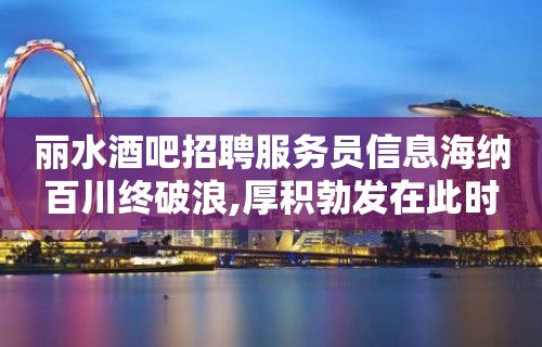 丽水酒吧招聘服务员信息海纳百川终破浪,厚积勃发在此时