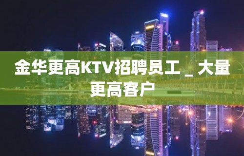 金华更高KTV招聘员工＿大量更高客户