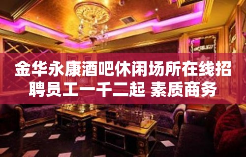 金华永康酒吧休闲场所在线招聘员工一千二起 素质商务