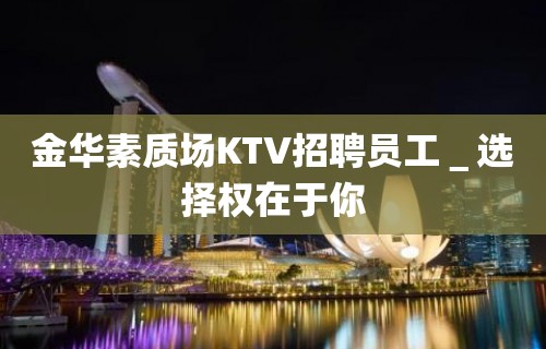 金华素质场KTV招聘员工＿选择权在于你