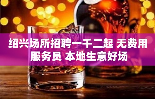 绍兴场所招聘一千二起 无费用 服务员 本地生意好场