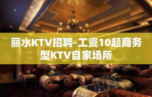 丽水KTV招聘-工资10起商务型KTV自家场所