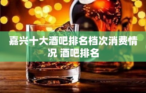 嘉兴十大酒吧排名档次消费情况 酒吧排名