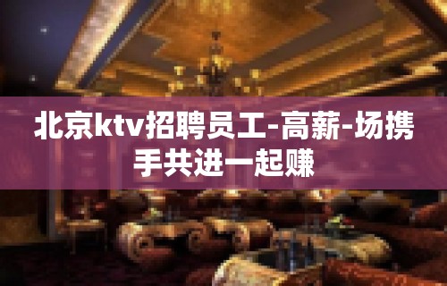 北京ktv招聘员工-高薪-场携手共进一起赚