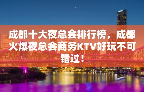 成都十大夜总会排行榜，成都火爆夜总会商务KTV好玩不可错过！