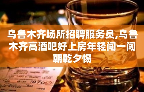 乌鲁木齐场所招聘服务员,乌鲁木齐高酒吧好上房年轻闯一闯朝乾夕惕