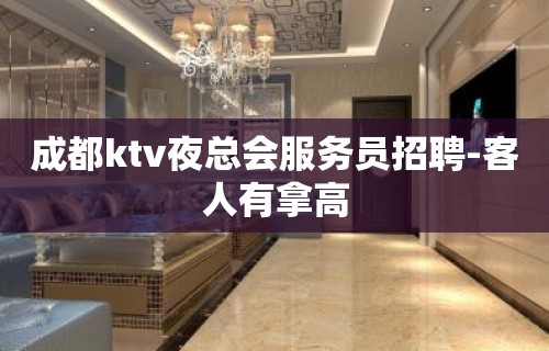 成都ktv夜总会服务员招聘-客人有拿高