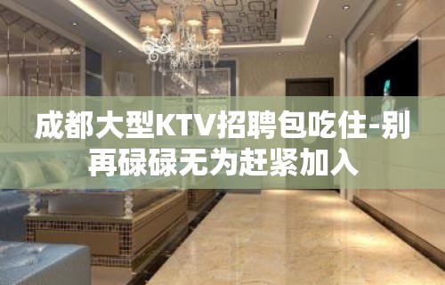 成都大型KTV招聘包吃住-别再碌碌无为赶紧加入