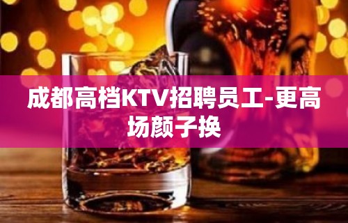 成都高档KTV招聘员工-更高场颜子换