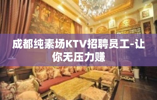 成都纯素场KTV招聘员工-让你无压力赚