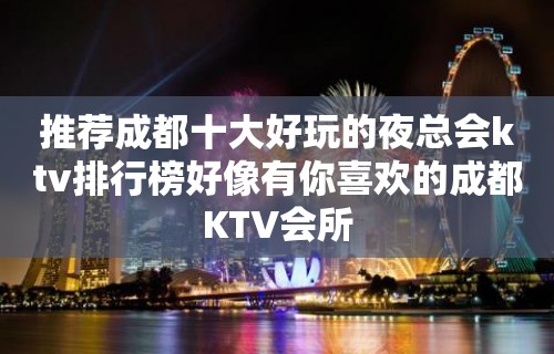 推荐成都十大好玩的夜总会ktv排行榜好像有你喜欢的成都KTV会所