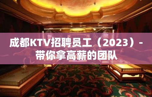 成都KTV招聘员工（2023）-带你拿高薪的团队