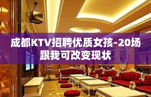 成都KTV招聘优质女孩-20场跟我可改变现状