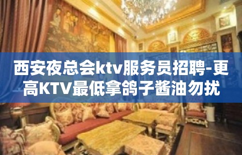 西安夜总会ktv服务员招聘-更高KTV最低拿鸽子酱油勿扰