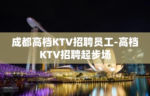 成都高档KTV招聘员工-高档KTV招聘起步场