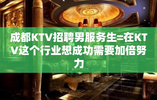 成都KTV招聘男服务生=在KTV这个行业想成功需要加倍努力