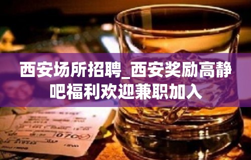 西安场所招聘_西安奖励高静吧福利欢迎兼职加入