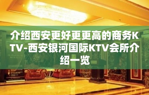 介绍西安更好更更高的商务KTV-西安银河国际KTV会所介绍一览