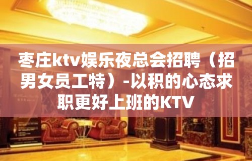 枣庄ktv娱乐夜总会招聘（招男女员工特）-以积的心态求职更好上班的KTV