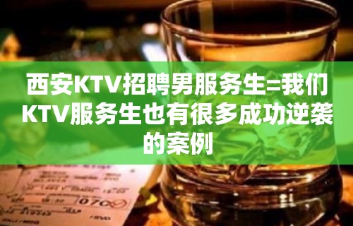 西安KTV招聘男服务生=我们KTV服务生也有很多成功逆袭的案例